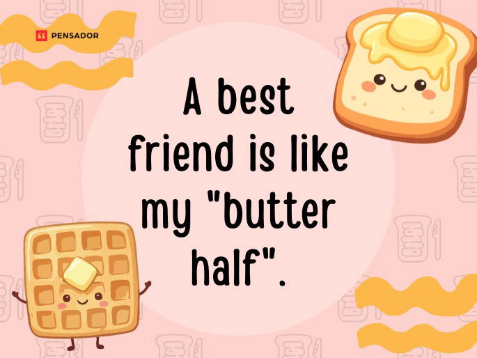 A best friend is like my “butter half”.