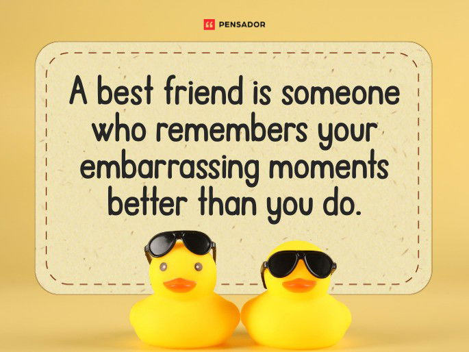 A best friend is someone who remembers your embarrassing moments better than you do.