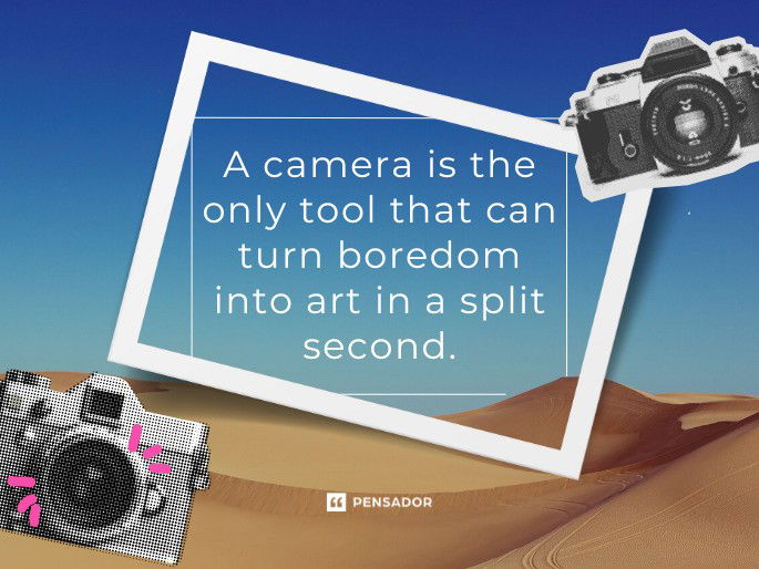A camera is the only tool that can turn boredom into art in a split second.