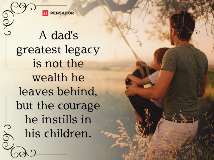 A dad’s greatest legacy is not the wealth he leaves behind, but the courage he instills in his children.
