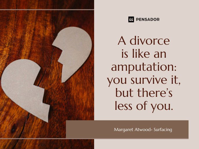 A divorce is like an amputation: you survive it, but there’s less of you. Margaret Atwood- Surfacing