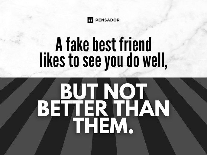 A fake best friend likes to see you do well, but not better than them.