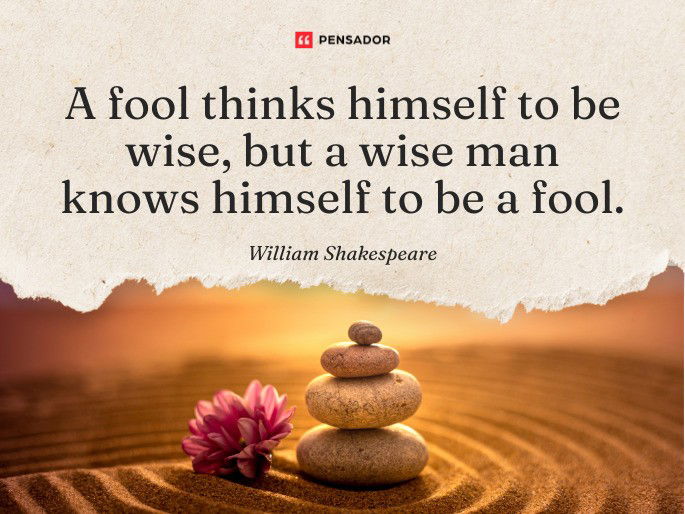 A fool thinks himself to be wise, but a wise man knows himself to be a fool.  William Shakespeare