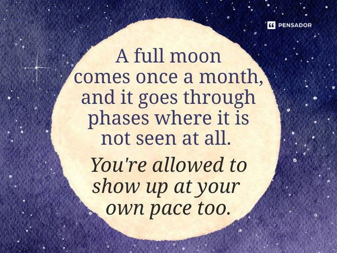 A full moon comes once a month, and it goes through phases where it is not seen at all. You‘re allowed to show up at your own pace too.