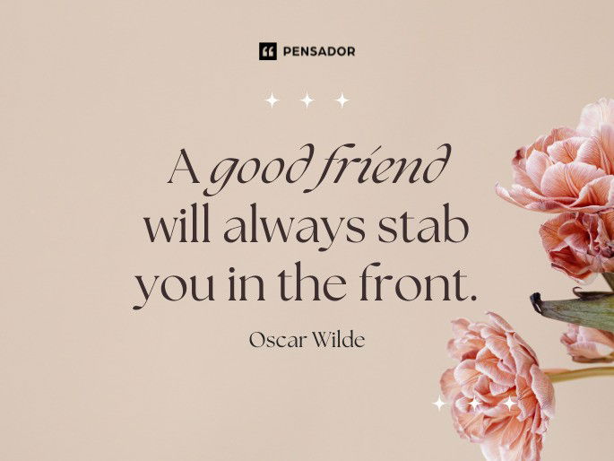 A good friend will always stab you in the front. Oscar Wilde