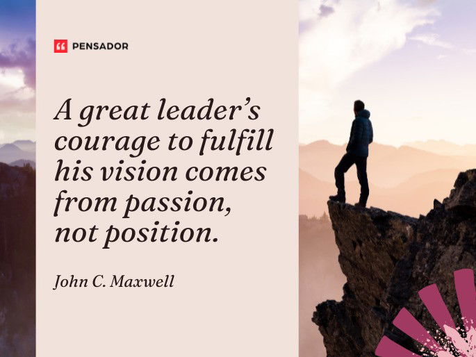 A great leader’s courage to fulfill his vision comes from passion, not position. John C. Maxwell