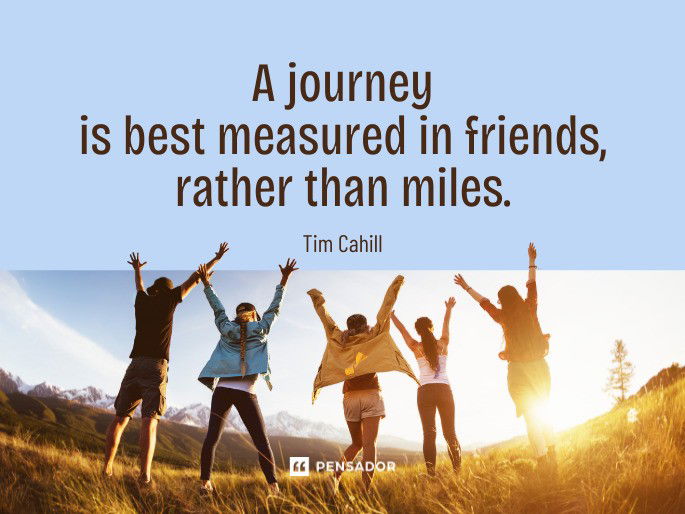 A journey is best measured in friends, rather than miles. Tim Cahill