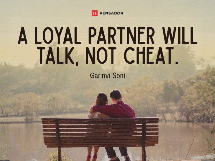 A loyal partner will talk, not cheat.  Garima Soni