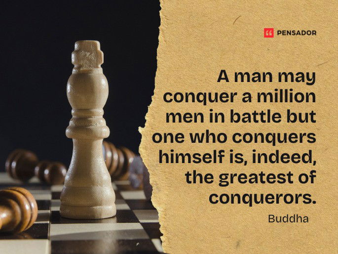 A man may conquer a million men in battle but one who conquers himself is, indeed, the greatest of conquerors. Buddha