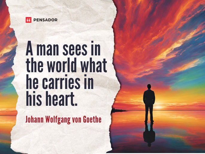 A man sees in the world what he carries in his heart.  Johann Wolfgang von Goethe