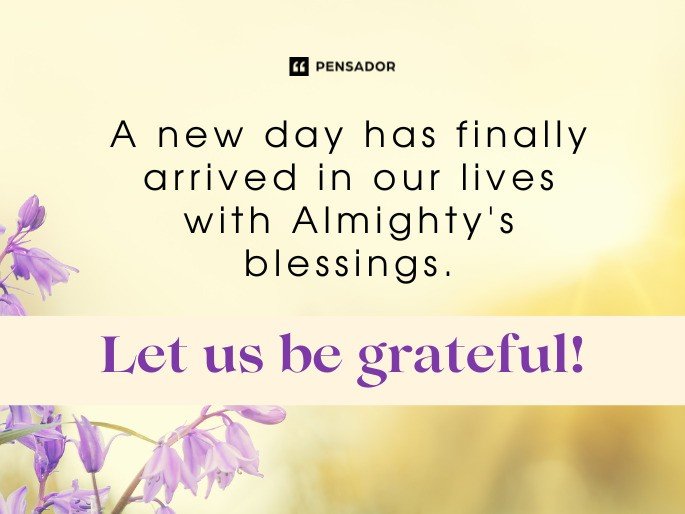 A new day has finally arrived in our lives with Almighty‘s blessings. Let us be grateful!