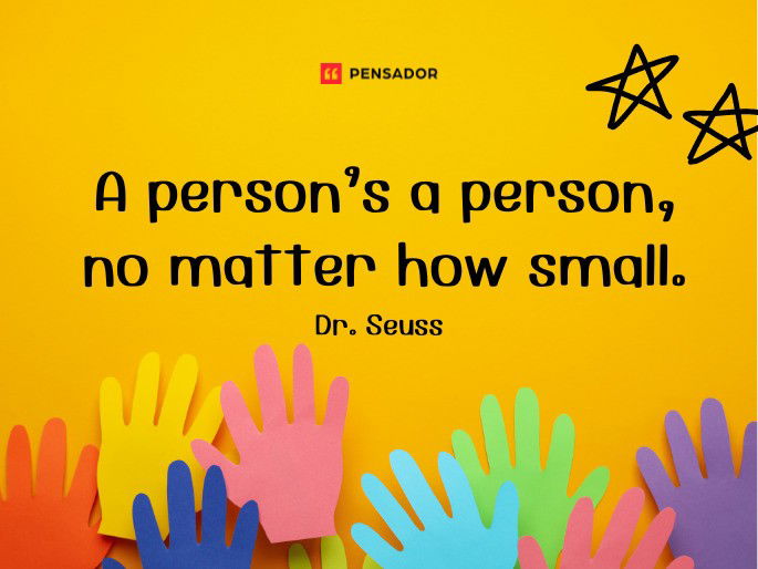 A person’s a person, no matter how small.  Dr. Seuss