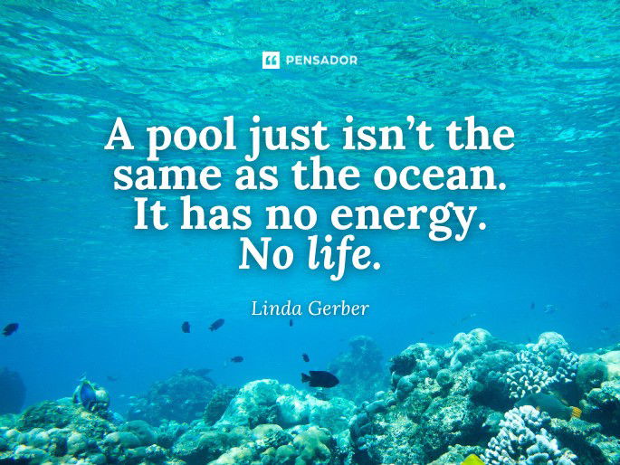 A pool just isn’t the same as the ocean. It has no energy. No life.  Linda Gerber