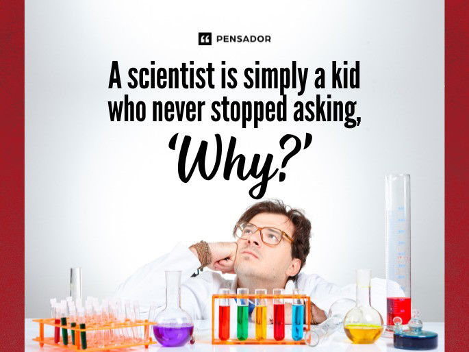 A scientist is simply a kid who never stopped asking, ‘Why?’