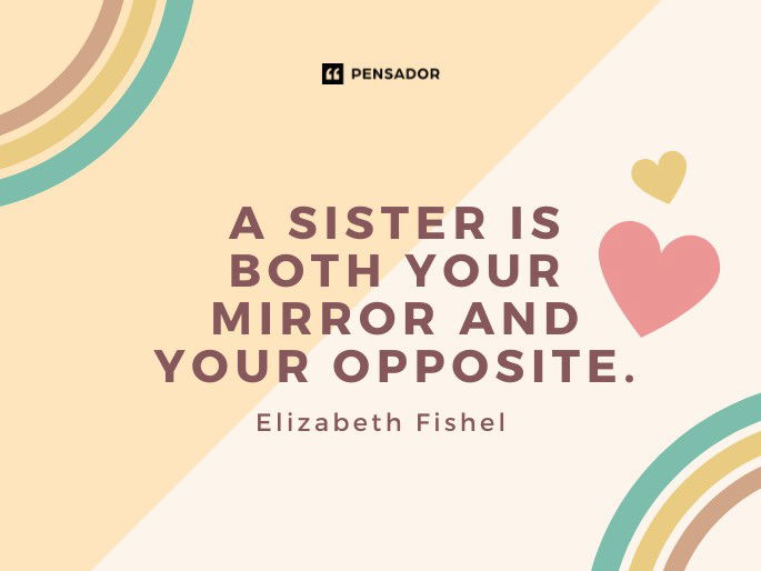 A sister is both your mirror and your opposite. Elizabeth Fishel