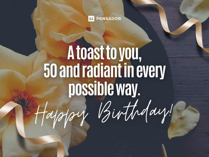 A toast to you, 50 and radiant in every possible way. Happy Birthday!
