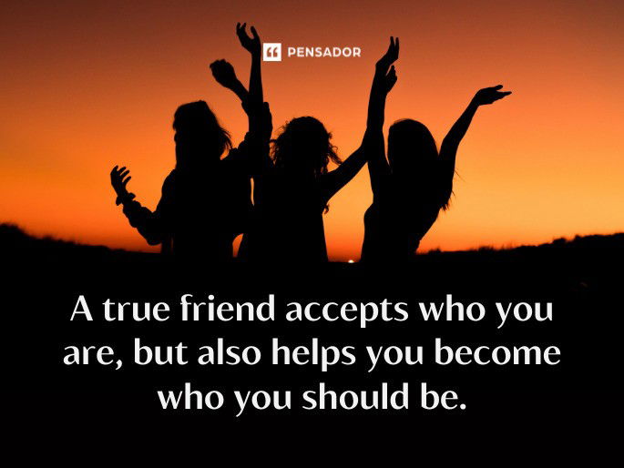 A true friend accepts who you are, but also helps you become who you should be.