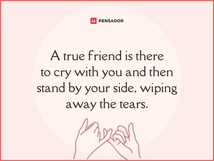 A true friend is there to cry with you and then stand by your side, wiping away the tears.
