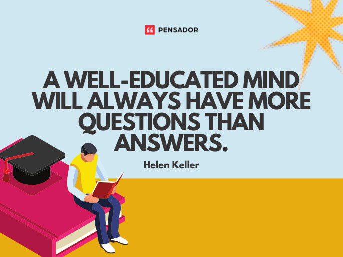 A well-educated mind will always have more questions than answers.  Helen Keller
