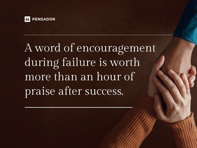 A word of encouragement during failure is worth more than an hour of praise after success.