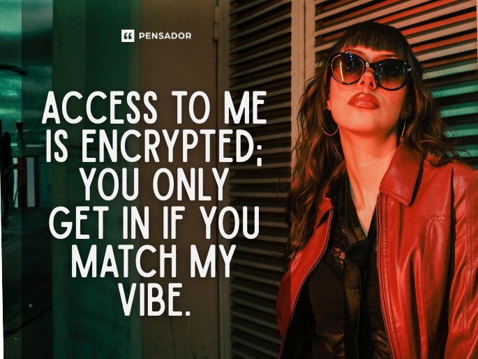 Access to me is encrypted; you only get in if you match my vibe.