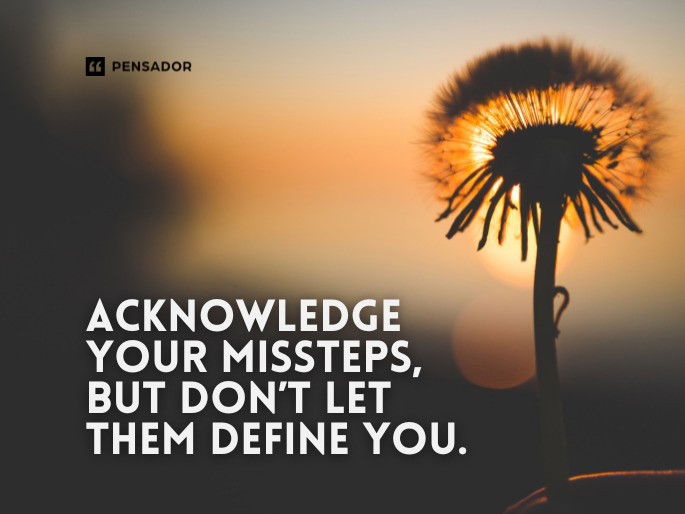 Acknowledge your missteps, but don’t let them define you.