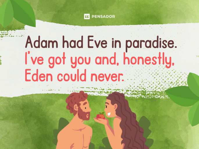 Adam had Eve in paradise. I’ve got you and, honestly, Eden could never.