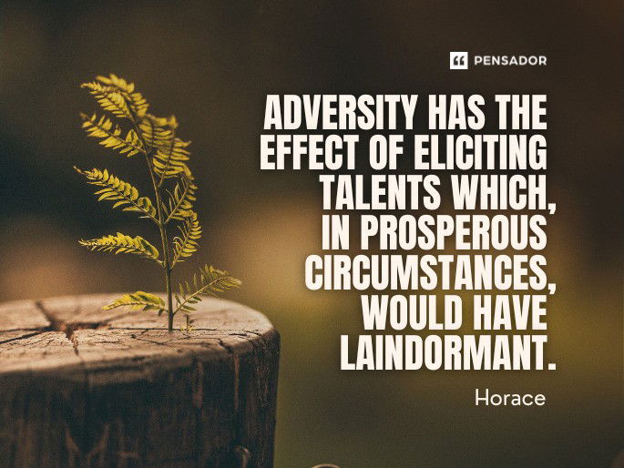 Adversity has the effect of eliciting talents which, in prosperous circumstances, would have lain dormant.  Horace