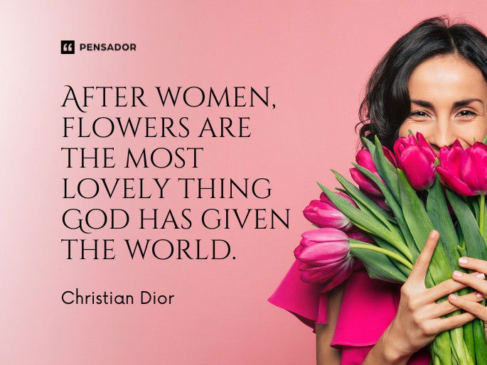 After women, flowers are the most lovely thing God has given the world.  Christian Dior