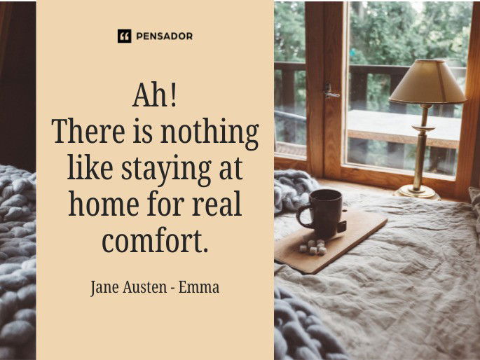 Ah! There is nothing like staying at home for real comfort.  Jane Austen - Emma