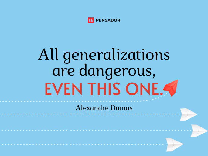 All generalizations are dangerous, even this one.  Alexandre Dumas