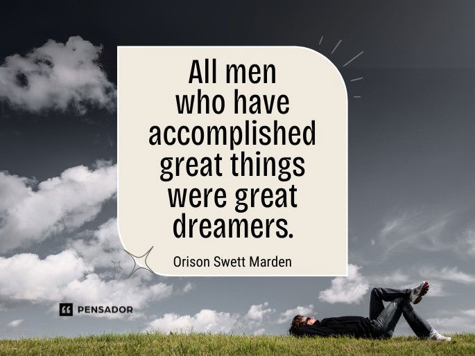 All men who have accomplished great things were great dreamers. Orison Swett Marden