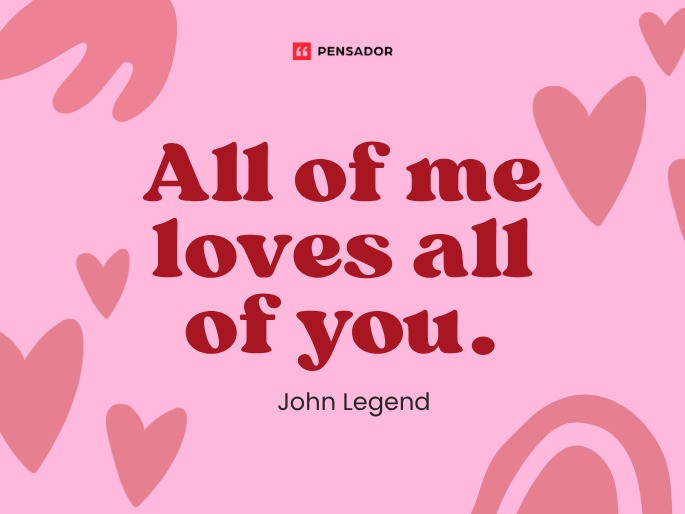 All of me loves all of you.  John Legend