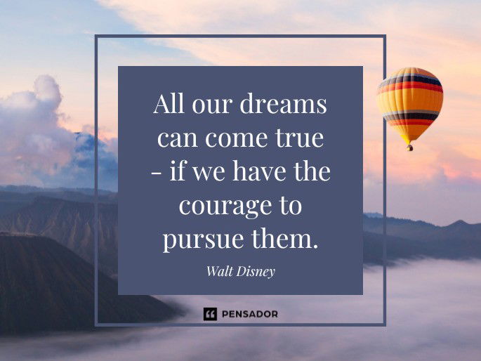 All our dreams can come true - if we have the courage to pursue them.  Walt Disney