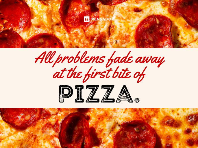 All problems fade away at the first bite of pizza.