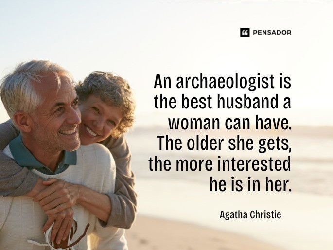 An archaeologist is the best husband a woman can have. The older she gets, the more interested he is in her.  Agatha Christie