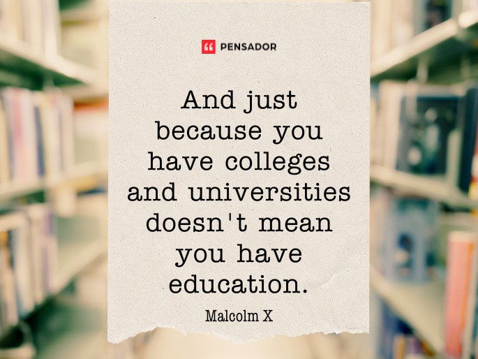 And just because you have colleges and universities doesn‘t mean you have education.