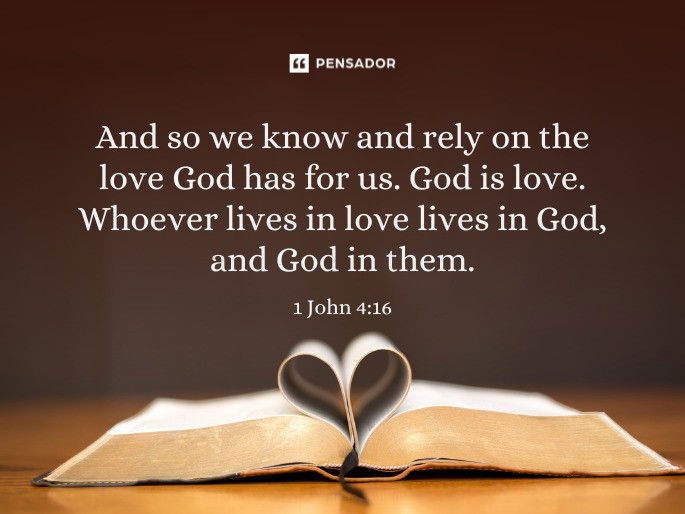 And so we know and rely on the love God has for us. God is love. Whoever lives in love lives in God, and God in them.  1 John 4:16