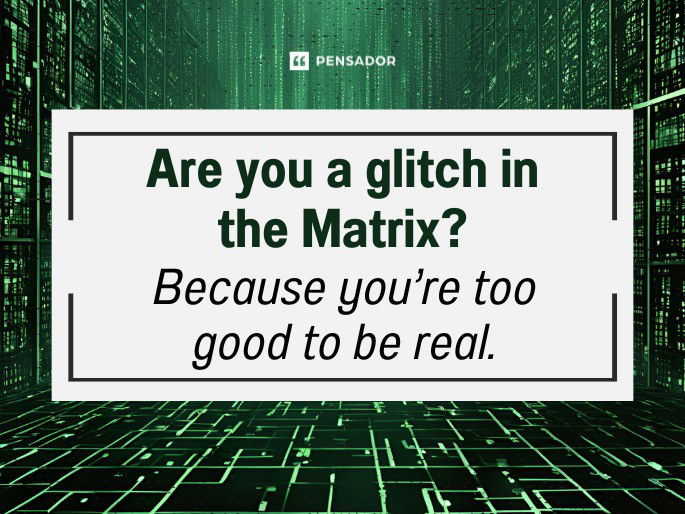 Are you a glitch in the Matrix? Because you’re too good to be real.