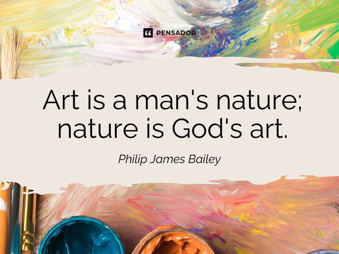 Art is a man‘s nature; nature is God‘s art. Philip James Bailey