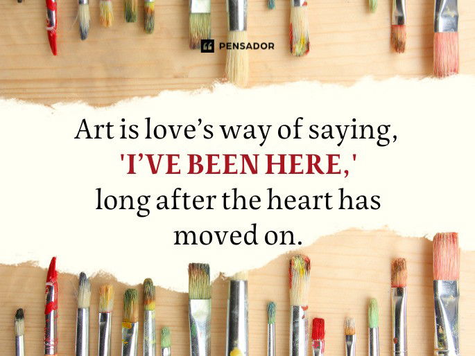 Art is love’s way of saying, ‘I’ve been here,' long after the heart has moved on.