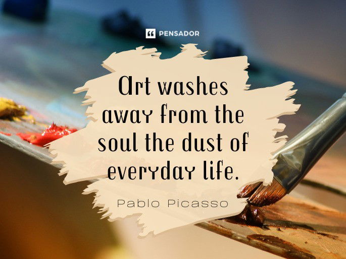 Art washes away from the soul the dust of everyday life. Pablo Picasso