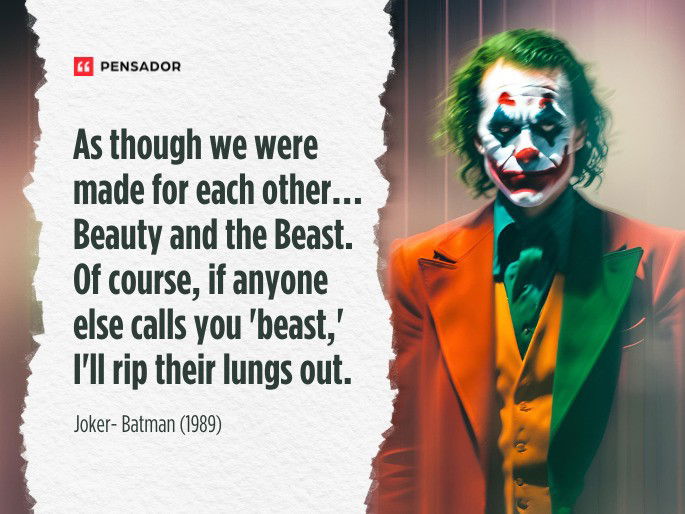 As though we were made for each other…Beauty and the Beast. Of course, if anyone else calls you ‘beast,' I‘ll rip their lungs out. Joker- Batman (1989)