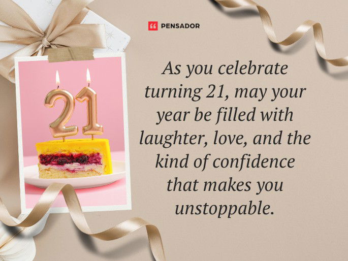 As you celebrate turning 21, may your year be filled with laughter, love, and the kind of confidence that makes you unstoppable.
