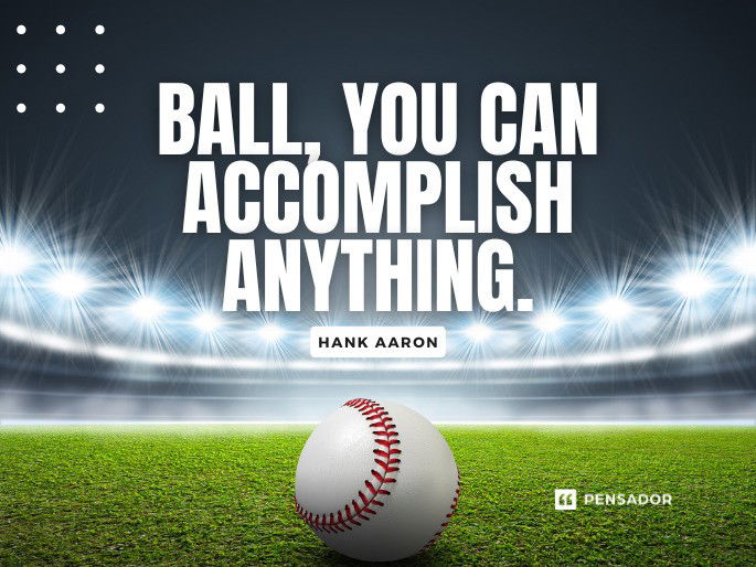 Ball, you can accomplish anything.  Hank Aaron