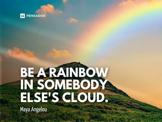 Be a rainbow in somebody else‘s cloud.
