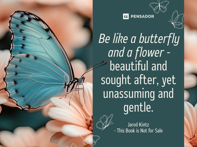Be like a butterfly and a flower - beautiful and sought after, yet unassuming and gentle. Jarod Kintz- This Book is Not for Sale