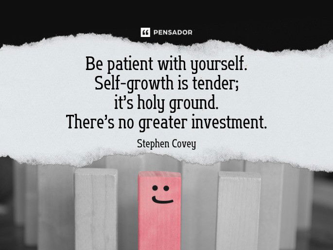 Be patient with yourself. Self-growth is tender; it’s holy ground. There’s no greater investment.  Stephen Covey