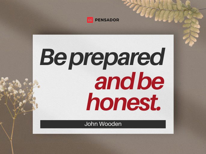 Be prepared and be honest.  John Wooden