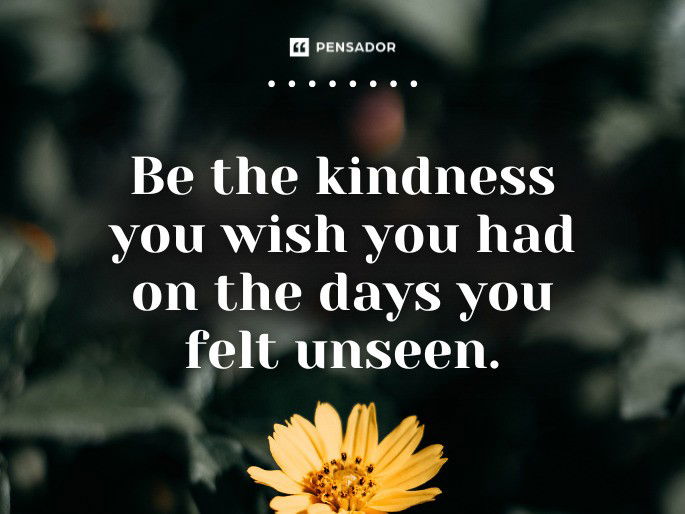 Be the kindness you wish you had on the days you felt unseen.